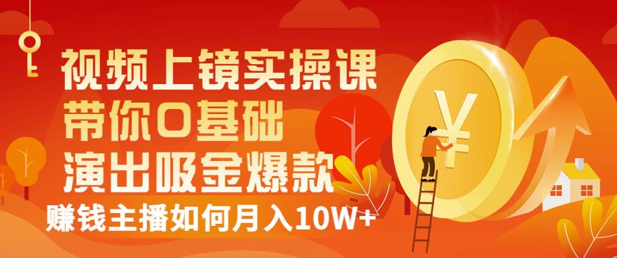视频上镜实操课：带你0基础演出吸金爆款，赚钱主播如何月入10W+去创吧-网创项目资源站-副业项目-创业项目-搞钱项目黑蛋搞钱