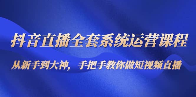 抖音直播全套系统运营课程：从新手到大神，手把手教你做直播短视频去创吧-网创项目资源站-副业项目-创业项目-搞钱项目黑蛋搞钱