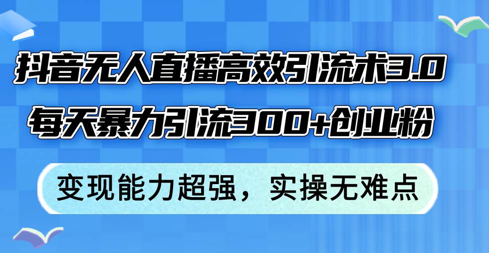 抖音无人直播高效引流术3.0，每天暴力引流300+创业粉，变现能力超强，…去创吧-网创项目资源站-副业项目-创业项目-搞钱项目黑蛋搞钱