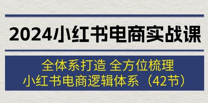2024小红书电商实战课：全体系打造 全方位梳理 小红书电商逻辑体系 (42节)去创吧-网创项目资源站-副业项目-创业项目-搞钱项目黑蛋搞钱