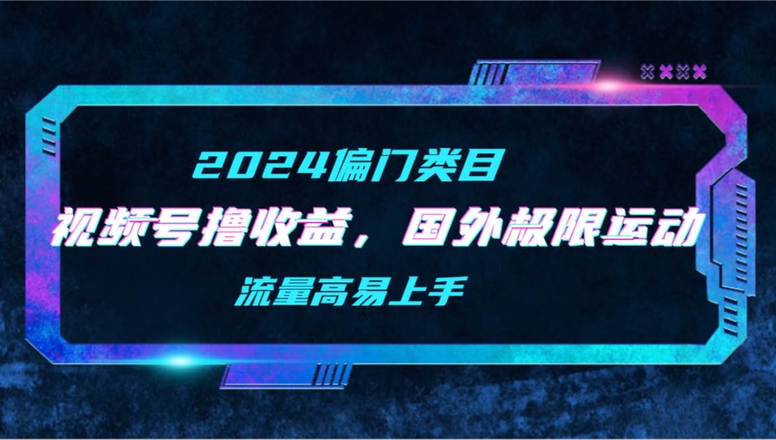 【2024偏门类目】视频号撸收益，二创国外极限运动视频锦集，流量高易上手去创吧-网创项目资源站-副业项目-创业项目-搞钱项目黑蛋搞钱