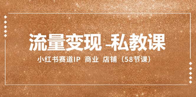 流量变现-私教课：小红书赛道IP  商业  店铺（58节课）去创吧-网创项目资源站-副业项目-创业项目-搞钱项目黑蛋搞钱