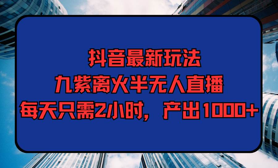 抖音最新玩法，九紫离火半无人直播，每天只需2小时，产出1000+去创吧-网创项目资源站-副业项目-创业项目-搞钱项目黑蛋搞钱