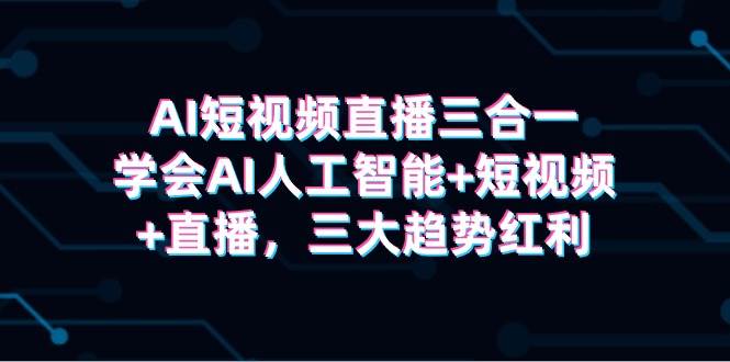 AI短视频直播三合一，学会AI人工智能+短视频+直播，三大趋势红利去创吧-网创项目资源站-副业项目-创业项目-搞钱项目黑蛋搞钱