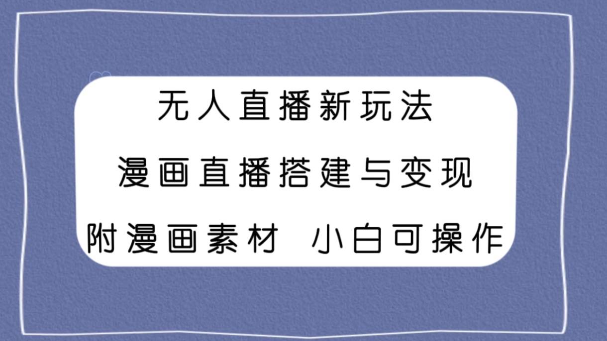无人直播新玩法，漫画直播搭建与变现，附漫画素材小白也可操作去创吧-网创项目资源站-副业项目-创业项目-搞钱项目黑蛋搞钱