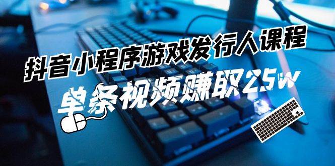 抖音小程序-游戏发行人课程：带你玩转游戏任务变现，单条视频赚取25w去创吧-网创项目资源站-副业项目-创业项目-搞钱项目黑蛋搞钱