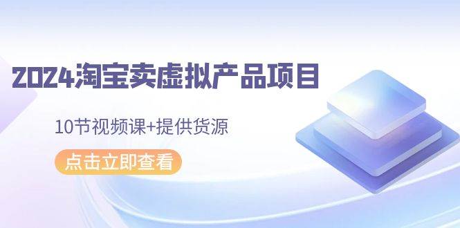 2024淘宝卖虚拟产品项目，10节视频课+提供货源去创吧-网创项目资源站-副业项目-创业项目-搞钱项目黑蛋搞钱