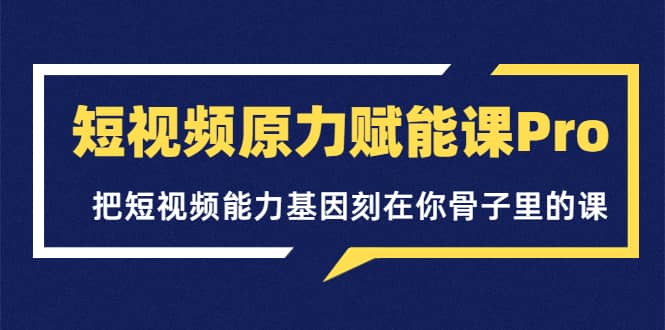 短视频原力赋能课Pro，把短视频能力基因刻在你骨子里的课（价值4999元）去创吧-网创项目资源站-副业项目-创业项目-搞钱项目黑蛋搞钱