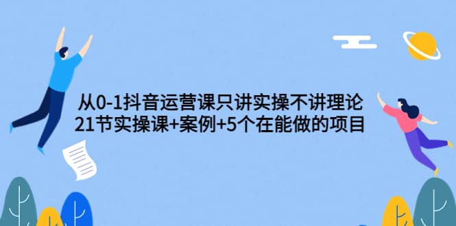 从0-1抖音运营课只讲实操不讲理论：21节实操课+案例+5个在能做的项目去创吧-网创项目资源站-副业项目-创业项目-搞钱项目黑蛋搞钱