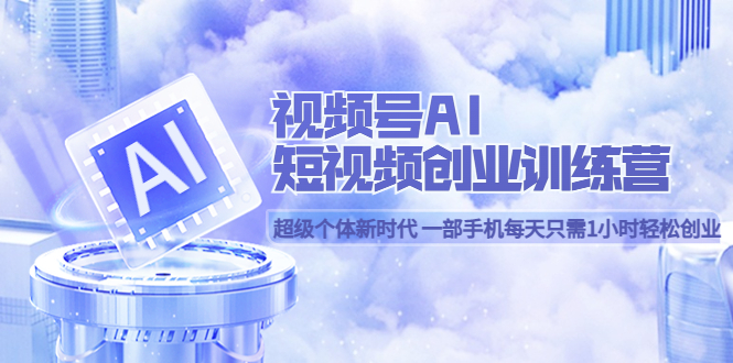 视频号AI短视频创业训练营 超级个体新时代 一部手机每天只需1小时轻松创业去创吧-网创项目资源站-副业项目-创业项目-搞钱项目黑蛋搞钱
