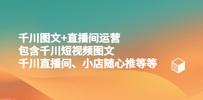 千川图文+直播间运营，包含千川短视频图文、千川直播间、小店随心推等等去创吧-网创项目资源站-副业项目-创业项目-搞钱项目黑蛋搞钱