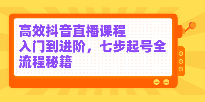 高效抖音直播课程，入门到进阶，七步起号全流程秘籍去创吧-网创项目资源站-副业项目-创业项目-搞钱项目黑蛋搞钱