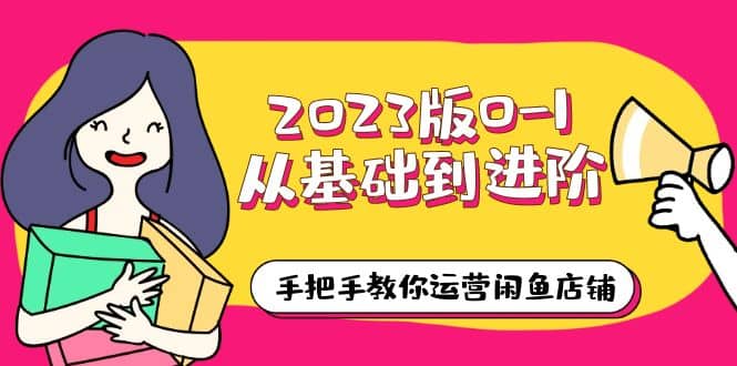 2023版0-1从基础到进阶，手把手教你运营闲鱼店铺（10节视频课）去创吧-网创项目资源站-副业项目-创业项目-搞钱项目黑蛋搞钱