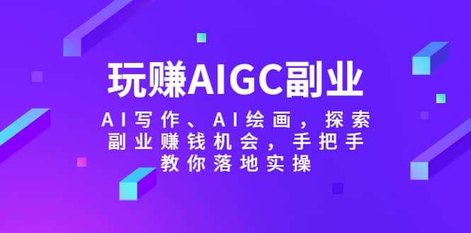 玩赚AIGC副业-AI写作、AI绘画，探索副业赚钱机会，手把手教你落地实操去创吧-网创项目资源站-副业项目-创业项目-搞钱项目黑蛋搞钱