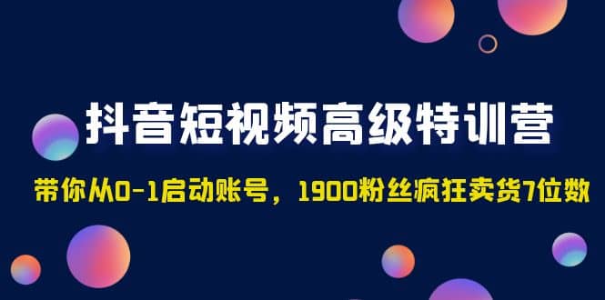 抖音短视频高级特训营：带你从0-1启动账号，1900粉丝疯狂卖货7位数去创吧-网创项目资源站-副业项目-创业项目-搞钱项目黑蛋搞钱