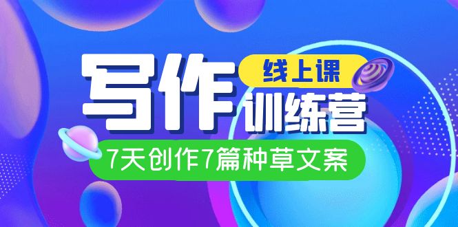 线上创作写作训练营，7天创作7篇种草文案（7节直播课）去创吧-网创项目资源站-副业项目-创业项目-搞钱项目黑蛋搞钱
