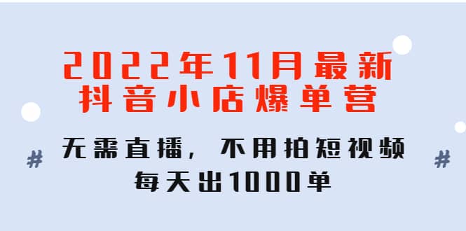 2022年11月最新抖音小店爆单训练营：无需直播，不用拍短视频，每天出1000单去创吧-网创项目资源站-副业项目-创业项目-搞钱项目黑蛋搞钱