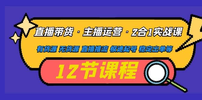 直播带货·主播运营2合1实战课 有货源 无货源 直播推流 极速起号 稳定出单去创吧-网创项目资源站-副业项目-创业项目-搞钱项目黑蛋搞钱
