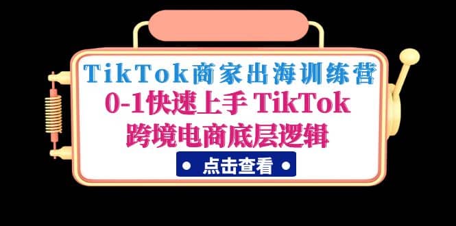 TikTok商家出海训练营：0-1快速上手 TikTok跨境电商底层逻辑(无水印)去创吧-网创项目资源站-副业项目-创业项目-搞钱项目黑蛋搞钱