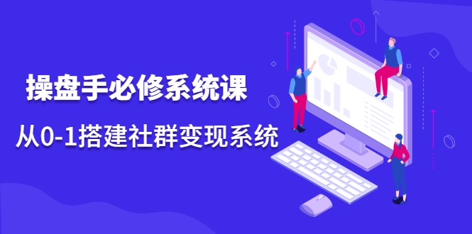 操盘手必修系统课，从0-1搭建社群变现系统价值999元去创吧-网创项目资源站-副业项目-创业项目-搞钱项目黑蛋搞钱
