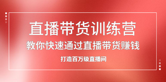 直播带货训练营，教你快速通过直播带货赚钱，打造百万级直播间去创吧-网创项目资源站-副业项目-创业项目-搞钱项目黑蛋搞钱