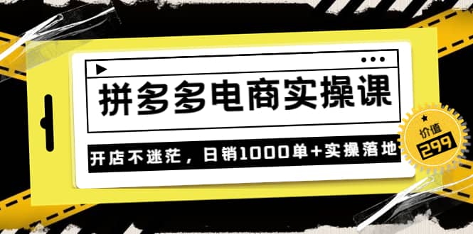 《拼多多电商实操课》开店不迷茫，日销1000单+实操落地（价值299元）去创吧-网创项目资源站-副业项目-创业项目-搞钱项目黑蛋搞钱