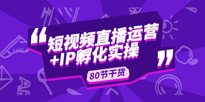 短视频直播运营+IP孵化实战：80节干货实操分享去创吧-网创项目资源站-副业项目-创业项目-搞钱项目黑蛋搞钱