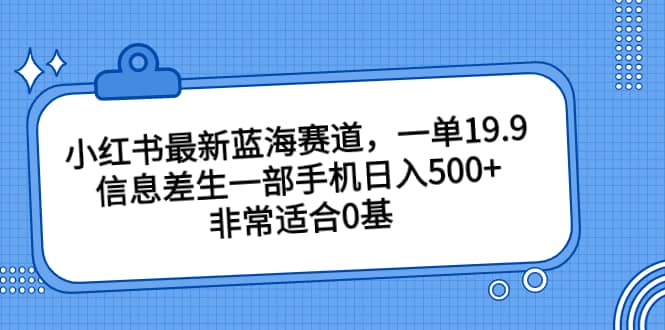 小红书最新蓝海赛道，一单19.9，信息差生一部手机日入500+，非常适合0基础小白去创吧-网创项目资源站-副业项目-创业项目-搞钱项目黑蛋搞钱