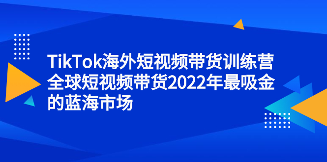 TikTok海外短视频带货训练营，全球短视频带货2022年最吸金的蓝海市场去创吧-网创项目资源站-副业项目-创业项目-搞钱项目黑蛋搞钱