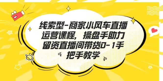 线索型-商家小风车直播运营课程，操盘手助力留资直播间带货0-1手把手教学去创吧-网创项目资源站-副业项目-创业项目-搞钱项目黑蛋搞钱
