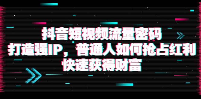 抖音短视频流量密码：打造强IP，普通人如何抢占红利，快速获得财富去创吧-网创项目资源站-副业项目-创业项目-搞钱项目黑蛋搞钱