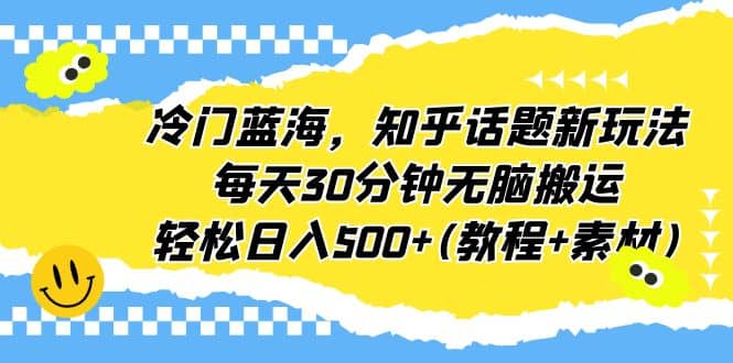 冷门蓝海，知乎话题新玩法，每天30分钟无脑搬运，轻松日入500+(教程+素材)去创吧-网创项目资源站-副业项目-创业项目-搞钱项目黑蛋搞钱