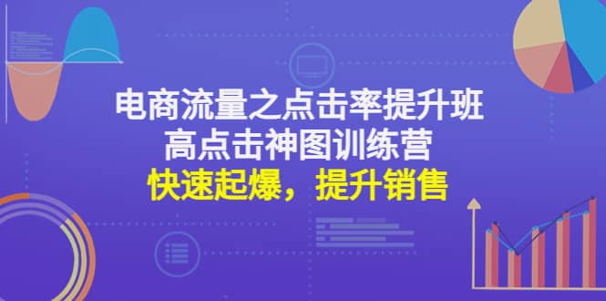 电商流量之点击率提升班+高点击神图训练营：快速起爆，提升销售去创吧-网创项目资源站-副业项目-创业项目-搞钱项目黑蛋搞钱