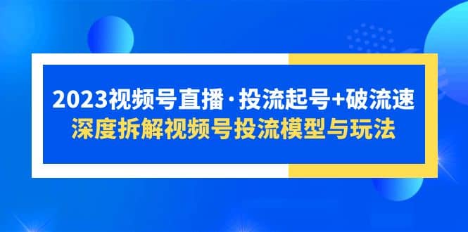 2023视频号直播·投流起号+破流速，深度拆解视频号投流模型与玩法去创吧-网创项目资源站-副业项目-创业项目-搞钱项目黑蛋搞钱