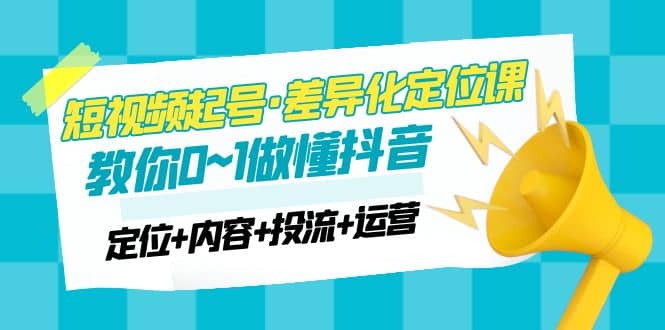 2023短视频起号·差异化定位课：0~1做懂抖音（定位+内容+投流+运营）去创吧-网创项目资源站-副业项目-创业项目-搞钱项目黑蛋搞钱