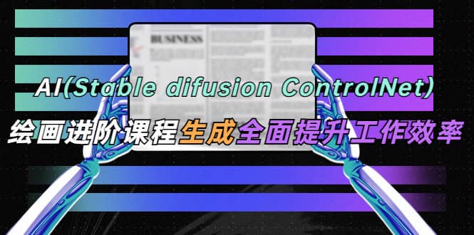 AI（stable difusion ControlNet）绘画进阶课程 办公场景 全面提升工作效率去创吧-网创项目资源站-副业项目-创业项目-搞钱项目黑蛋搞钱