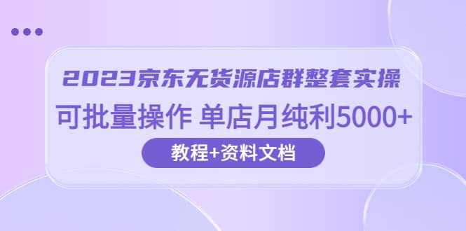 2023京东-无货源店群整套实操 可批量操作 单店月纯利5000+63节课+资料文档去创吧-网创项目资源站-副业项目-创业项目-搞钱项目黑蛋搞钱