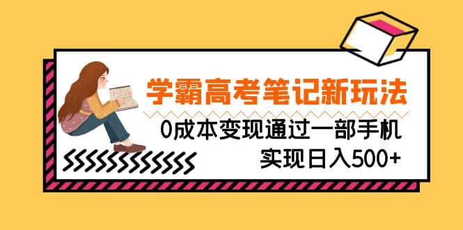 刚需高利润副业，学霸高考笔记新玩法，0成本变现通过一部手机实现日入500+去创吧-网创项目资源站-副业项目-创业项目-搞钱项目黑蛋搞钱