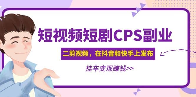 短视频短剧CPS副业项目：二剪视频在抖音和快手上发布，挂车变现去创吧-网创项目资源站-副业项目-创业项目-搞钱项目黑蛋搞钱