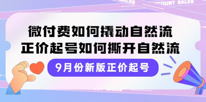 9月份新版正价起号，微付费如何撬动自然流，正价起号如何撕开自然流去创吧-网创项目资源站-副业项目-创业项目-搞钱项目黑蛋搞钱