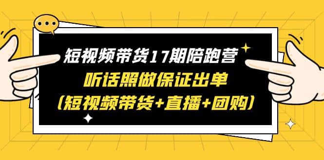 短视频带货17期陪跑营 听话照做保证出单（短视频带货+直播+团购）去创吧-网创项目资源站-副业项目-创业项目-搞钱项目黑蛋搞钱