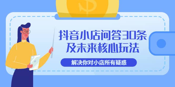 抖音小店问答30条及未来核心玩法，解决你对小店所有疑惑【3节视频课】去创吧-网创项目资源站-副业项目-创业项目-搞钱项目黑蛋搞钱