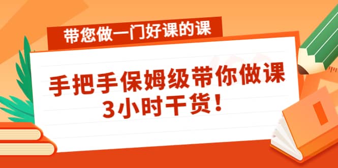 带您做一门好课的课：手把手保姆级带你做课，3小时干货去创吧-网创项目资源站-副业项目-创业项目-搞钱项目黑蛋搞钱