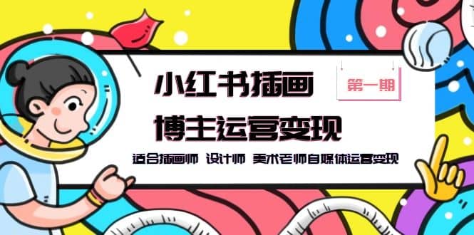 小红书插画博主运营变现-第1期，适合插画师 设计师 美术老师自媒体运营变现去创吧-网创项目资源站-副业项目-创业项目-搞钱项目黑蛋搞钱