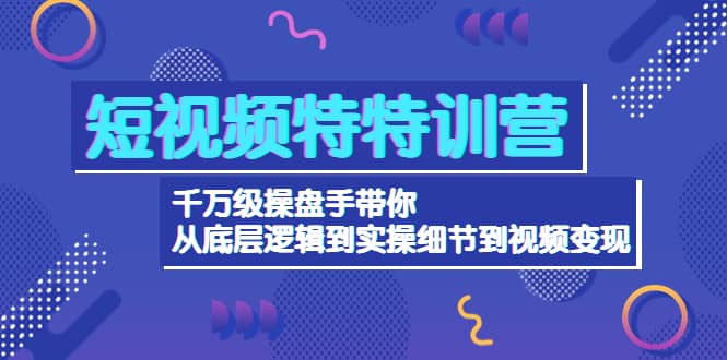 短视频特特训营：千万级操盘手带你从底层逻辑到实操细节到变现-价值2580去创吧-网创项目资源站-副业项目-创业项目-搞钱项目黑蛋搞钱