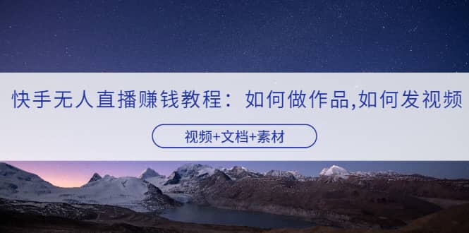 快手无人直播赚钱教程：如何做作品+发视频（视频+文档+素材）去创吧-网创项目资源站-副业项目-创业项目-搞钱项目黑蛋搞钱