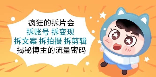 疯狂的拆片会：拆账号 拆变现 拆文案 拆拍摄 拆剪辑 揭秘博主的流量密码去创吧-网创项目资源站-副业项目-创业项目-搞钱项目黑蛋搞钱