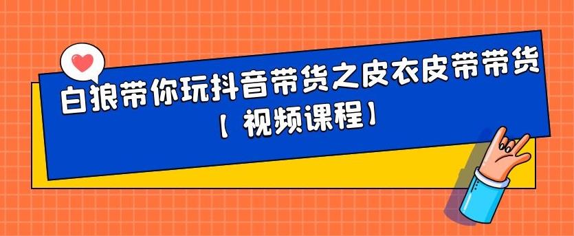 白狼带你玩抖音带货之皮衣皮带带货【视频课程】去创吧-网创项目资源站-副业项目-创业项目-搞钱项目黑蛋搞钱