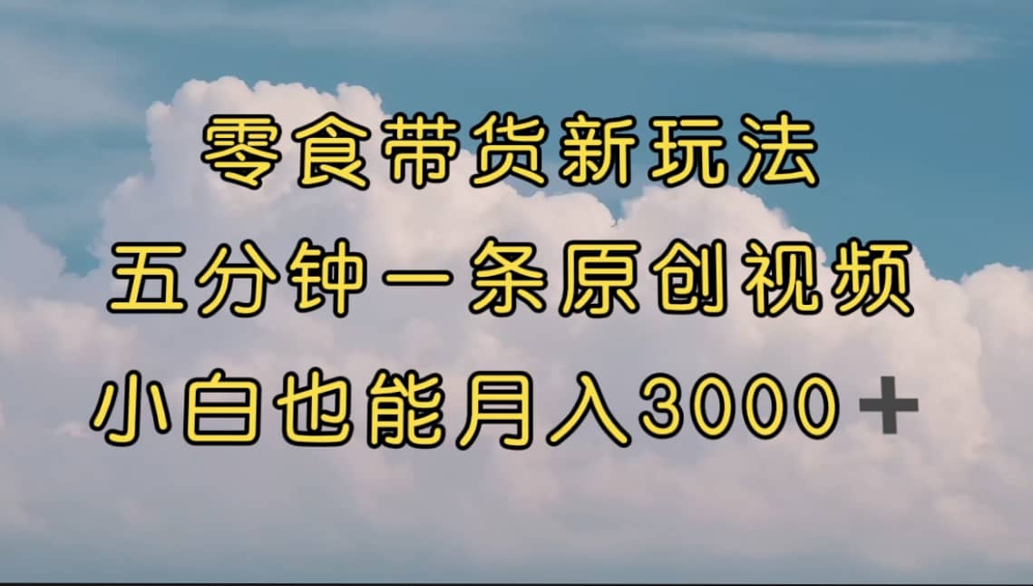 零食带货新玩法，5分钟一条原创视频，新手小白也能轻松月入3000+ （教程）去创吧-网创项目资源站-副业项目-创业项目-搞钱项目黑蛋搞钱
