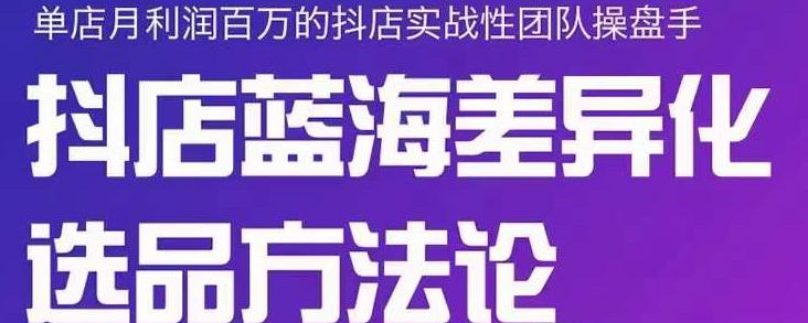 小卒抖店终极蓝海差异化选品方法论，全面介绍抖店无货源选品的所有方法去创吧-网创项目资源站-副业项目-创业项目-搞钱项目黑蛋搞钱